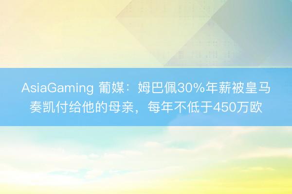 AsiaGaming 葡媒：姆巴佩30%年薪被皇馬奏凱付給他的母親，每年不低于450萬(wàn)歐