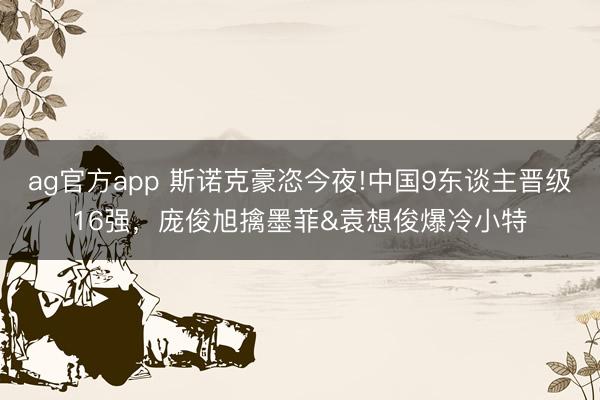 ag官方app 斯諾克豪恣今夜!中國9東談主晉級16強,龐俊旭擒墨菲&袁想俊爆冷小特