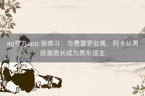 ag官方app 張奔斗：與費(fèi)雷羅仳離，阿卡從男孩澈底長成為男東談主
