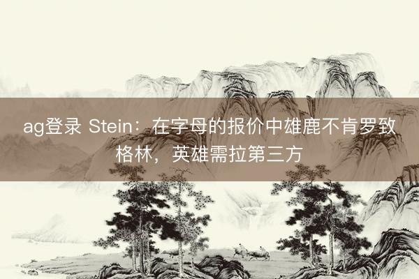 ag登錄 Stein：在字母的報(bào)價(jià)中雄鹿不肯羅致格林，英雄需拉第三方