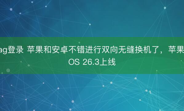 ag登錄 蘋(píng)果和安卓不錯(cuò)進(jìn)行雙向無(wú)縫換機(jī)了，蘋(píng)果iOS 26.3上線
