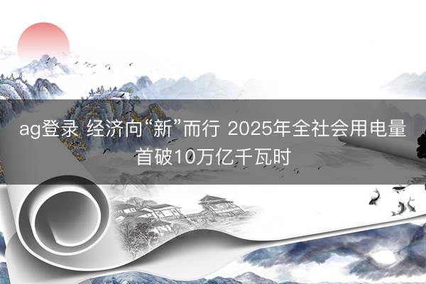 ag登錄 經濟向“新”而行 2025年全社會用電量首破10萬億千瓦時