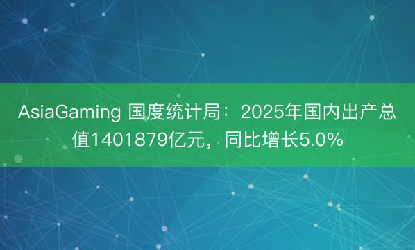 AsiaGaming 國(guó)度統(tǒng)計(jì)局:2025年國(guó)內(nèi)出產(chǎn)總值1401879億元,同比增長(zhǎng)5.0%