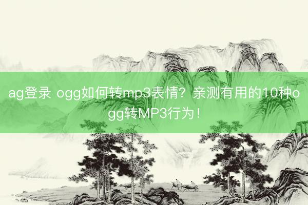 ag登錄 ogg如何轉mp3表情？親測有用的10種ogg轉MP3行為！