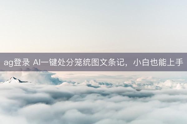 ag登錄 AI一鍵處分籠統(tǒng)圖文條記，小白也能上手