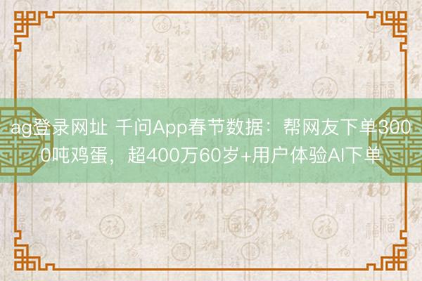 ag登錄網址 千問App春節數據:幫網友下單3000噸雞蛋,超400萬60歲+用戶體驗AI下單