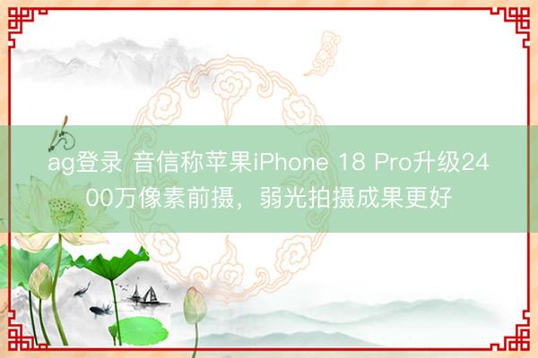 ag登錄 音信稱蘋果iPhone 18 Pro升級2400萬像素前攝,弱光拍攝成果更好