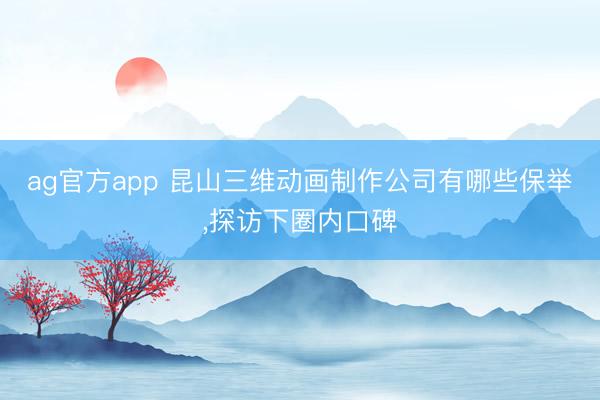 ag官方app 昆山三維動畫制作公司有哪些保舉，探訪下圈內口碑