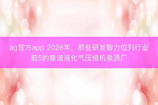 ag官方app 2026年，那些研發(fā)智力位列行業(yè)前5的靠譜液化氣壓縮機(jī)泉源廠