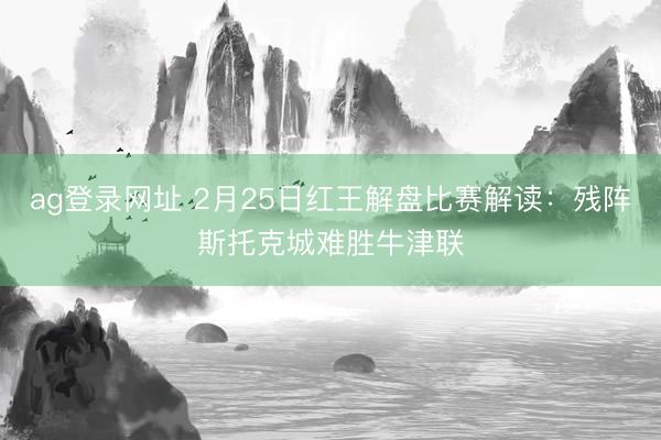 ag登錄網(wǎng)址 2月25日紅王解盤比賽解讀:殘陣斯托克城難勝牛津聯(lián)