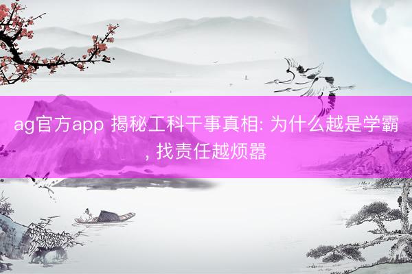 ag官方app 揭秘工科干事真相: 為什么越是學霸, 找責任越煩囂