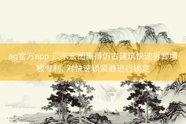 ag官方app 廣東宏圖贏得仿古建筑快速拆卸墻板專利， 對(duì)快速鎖緊器進(jìn)行鎖定