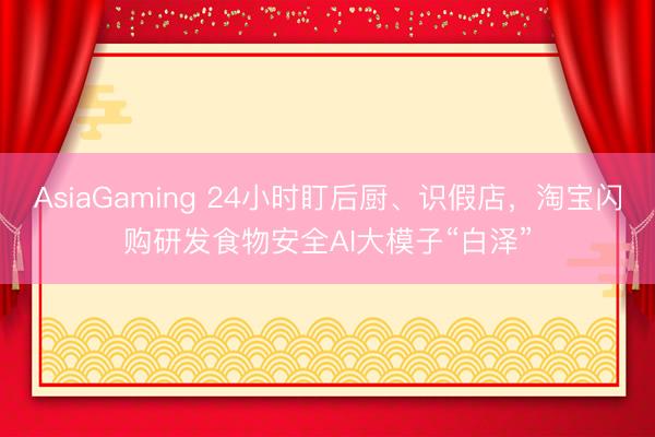 AsiaGaming 24小時(shí)盯后廚、識(shí)假店，淘寶閃購(gòu)研發(fā)食物安全AI大模子“白澤”