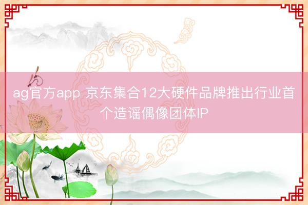 ag官方app 京東集合12大硬件品牌推出行業(yè)首個(gè)造謠偶像團(tuán)體IP