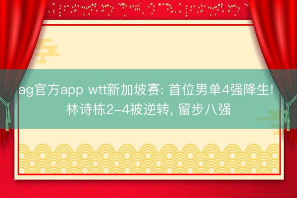ag官方app wtt新加坡賽: 首位男單4強(qiáng)降生! 林詩(shī)棟2-4被逆轉(zhuǎn)， 留步八強(qiáng)