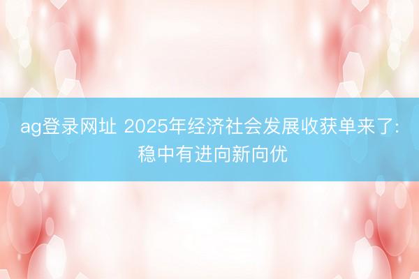 ag登錄網(wǎng)址 2025年經(jīng)濟(jì)社會(huì)發(fā)展收獲單來(lái)了: 穩(wěn)中有進(jìn)向新向優(yōu)