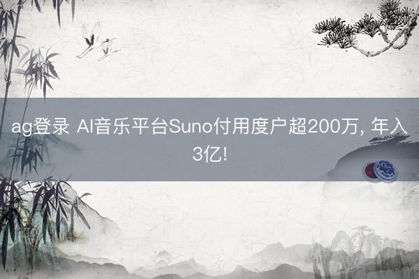 ag登錄 AI音樂平臺Suno付用度戶超200萬, 年入3億!