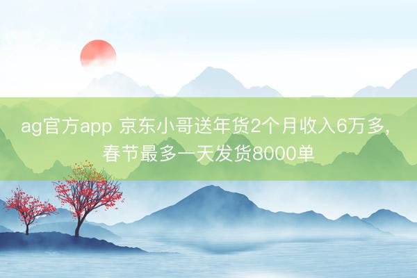 ag官方app 京東小哥送年貨2個月收入6萬多， 春節最多一天發貨8000單