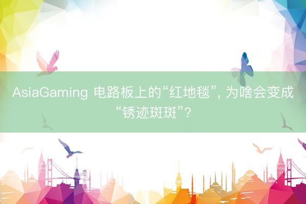 AsiaGaming 電路板上的“紅地毯”， 為啥會變成“銹跡斑斑”?