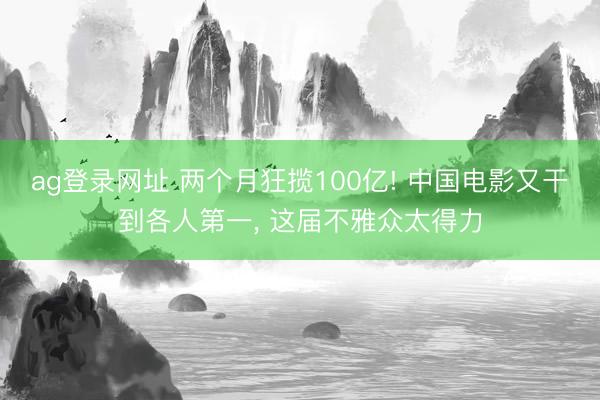 ag登錄網址 兩個月狂攬100億! 中國電影又干到各人第一, 這屆不雅眾太得力