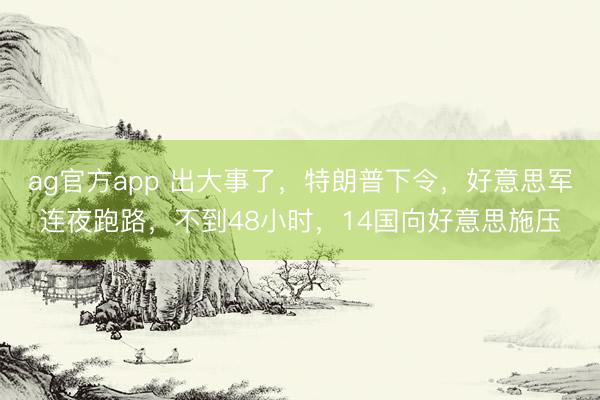 ag官方app 出大事了，特朗普下令，好意思軍連夜跑路，不到48小時(shí)，14國向好意思施壓