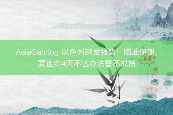 AsiaGaming 以色列越發強勢!瞄準伊朗,要連炸4天不達辦法誓不戒指